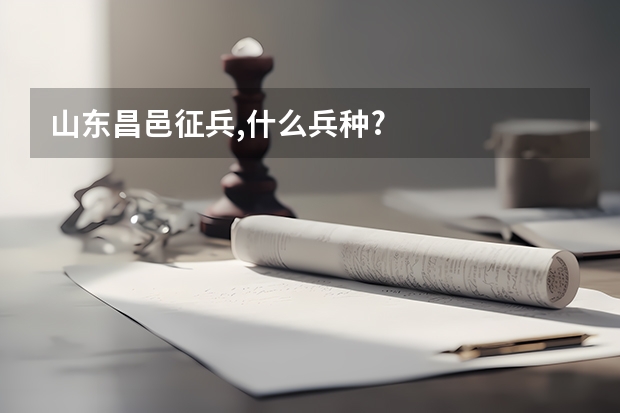 山东昌邑征兵,什么兵种?