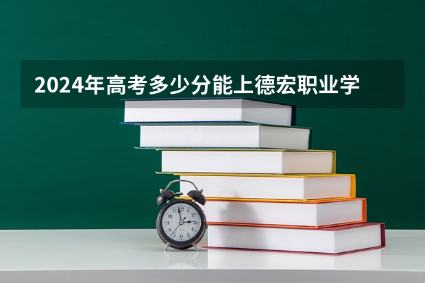 2024年高考多少分能上德宏职业学院