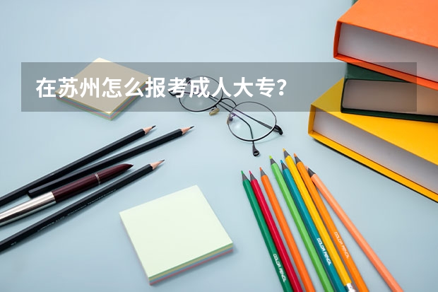 在苏州怎么报考成人大专？
