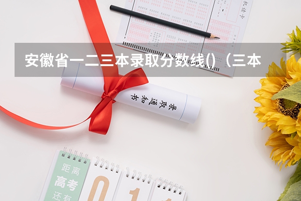 安徽省一.二.三本录取分数线()（三本院校排名及录取分数线）