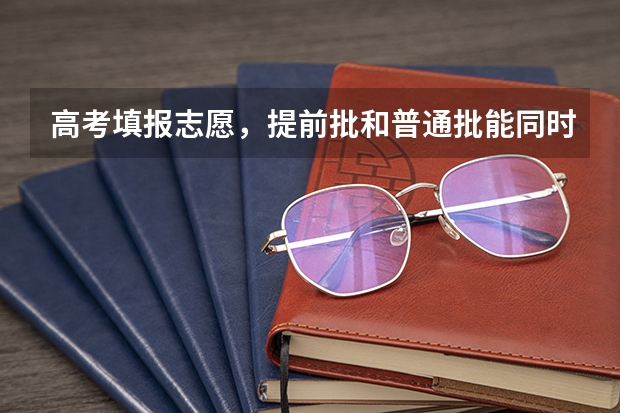高考填报志愿，提前批和普通批能同时报吗？