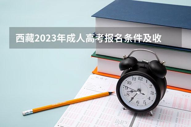 西藏2023年成人高考报名条件及收费标准？ 拉萨高考报考有年龄和户口限制么?