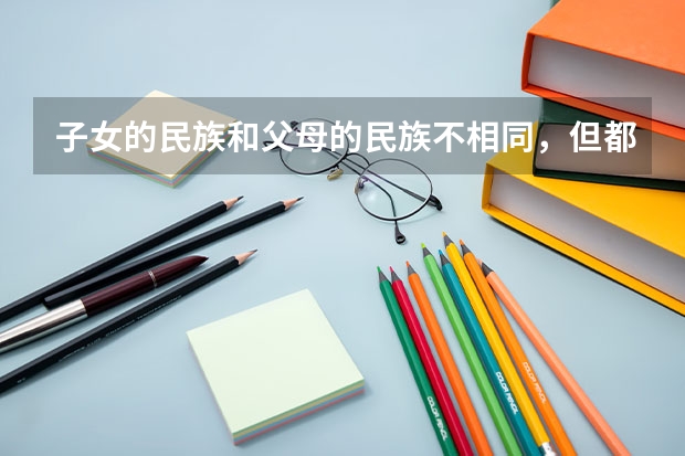 子女的民族和父母的民族不相同，但都是少数民族，高考得民族分吗?