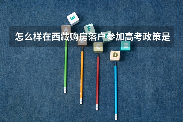 怎么样在西藏购房落户参加高考政策是什么？