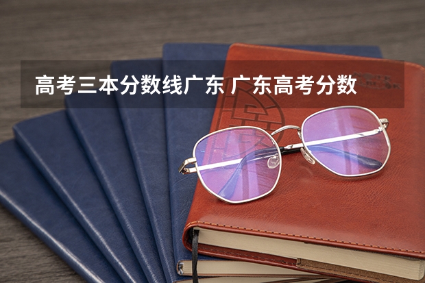 高考三本分数线广东 广东高考分数