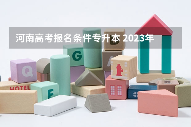 河南高考报名条件专升本 2023年河南成人高考报名条件及材料？
