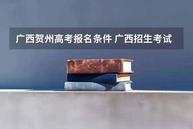 广西贺州高考报名条件 广西招生考试网高考照顾资格申请及审核
