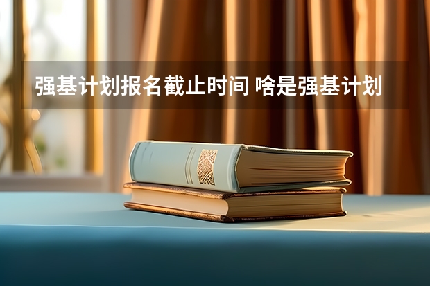 强基计划报名截止时间 啥是强基计划,怎样报考?