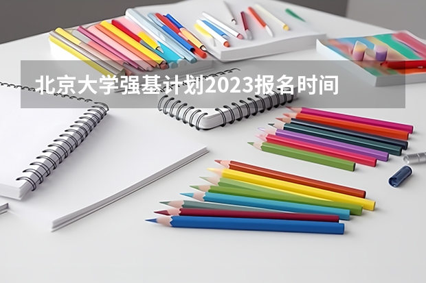 北京大学强基计划2023报名时间 强基计划报名截止时间