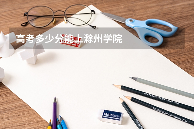 高考多少分能上滁州学院