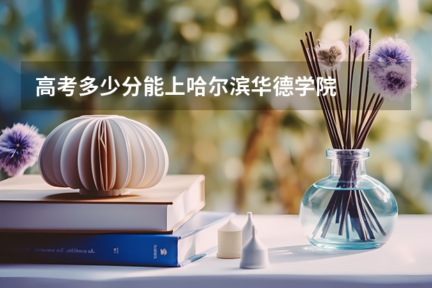 高考多少分能上哈尔滨华德学院