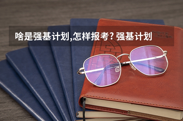 啥是强基计划,怎样报考? 强基计划报名时间和方式