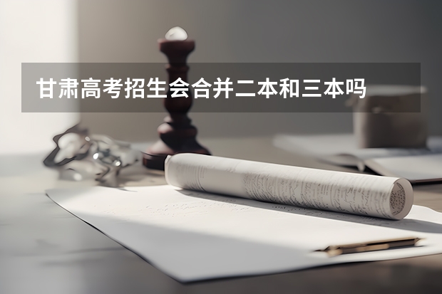 甘肃高考招生会合并二本和三本吗