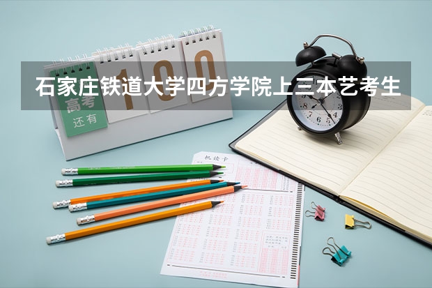 石家庄铁道大学四方学院上三本艺考生多少分