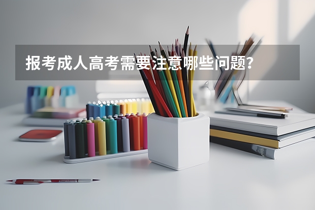 报考成人高考需要注意哪些问题？