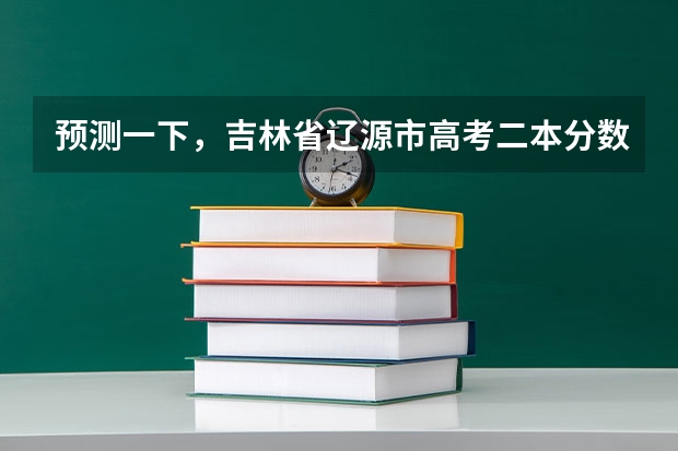预测一下，吉林省辽源市高考二本分数线大概在多少分上下