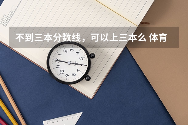 不到三本分数线,可以上三本么 体育生超了三本分数线但又离二本分数线差了几分,可以报二本平行志愿然后再报三本么
