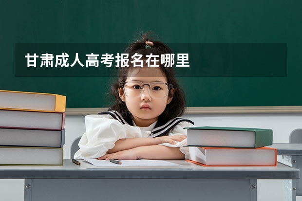 甘肃成人高考报名在哪里