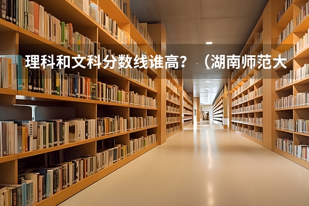理科和文科分数线谁高？（湖南师范大学专业分数线？）