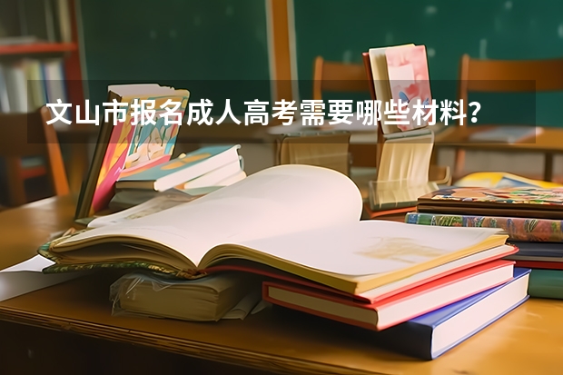 文山市报名成人高考需要哪些材料？