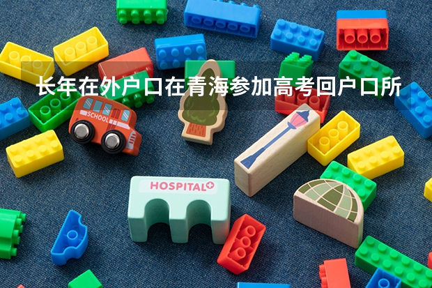 长年在外户口在青海参加高考回户口所在地有何条件（小学初中高中在青海就读户口在青海没有5年可以申请高考）