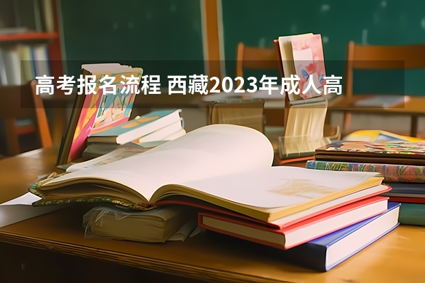 高考报名流程 西藏2023年成人高考报名条件及收费标准？