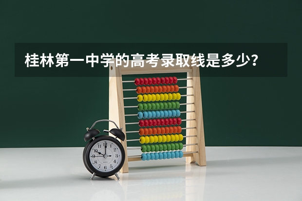 桂林第一中学的高考录取线是多少?
