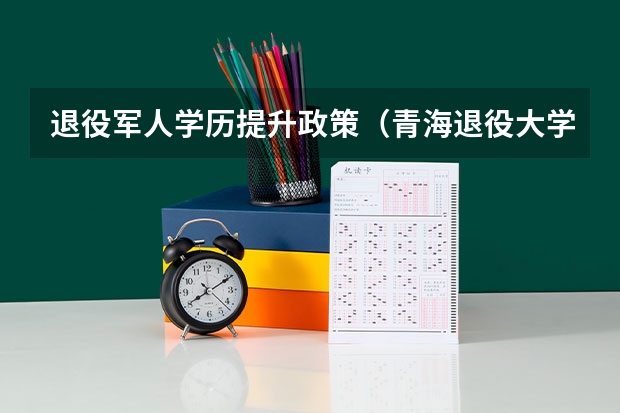 退役军人学历提升政策（青海退役大学生士兵专升本报名条件）