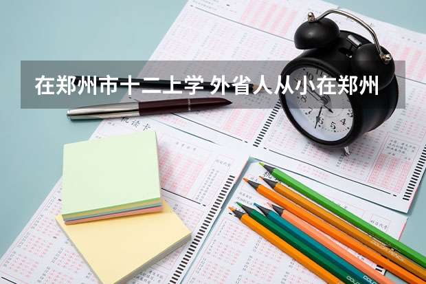 在郑州市十二上学 外省人从小在郑州长大不知能否参加异地高考 有什么条件