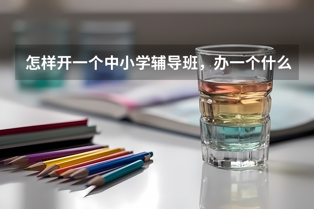 怎样开一个中小学辅导班，办一个什么样的辅导班好？