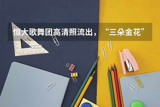 恒大歌舞团高清照流出，“三朵金花”同框，网友：许老板真有眼光（武大三朵金花是谁？）