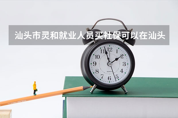 汕头市灵和就业人员买社保可以在汕头高考吗