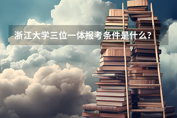 浙江大学三位一体报考条件是什么？