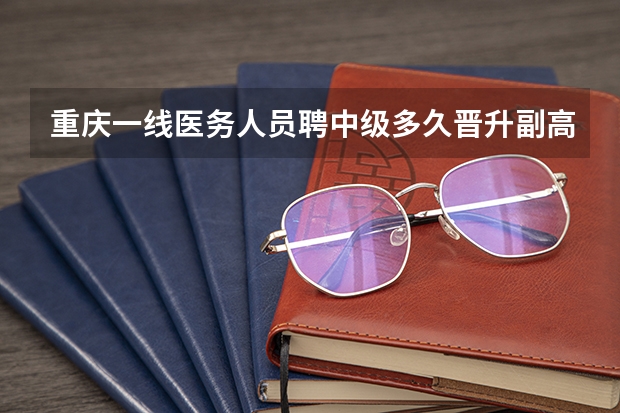 重庆一线医务人员聘中级多久晋升副高