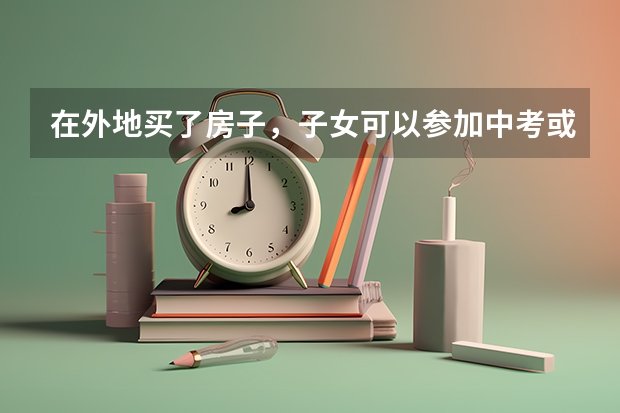 在外地买了房子，子女可以参加中考或者高考吗？有房产证和居住证
