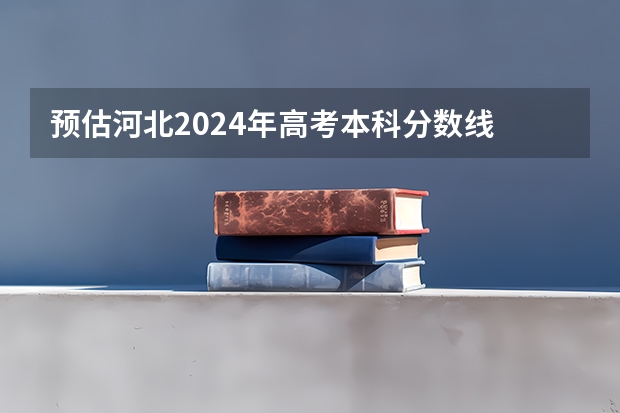 预估河北2024年高考本科分数线 本科预计多少分能上