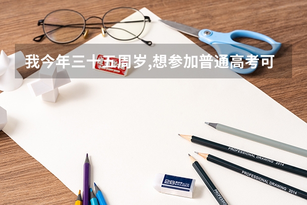 我今年三十五周岁,想参加普通高考可以吗