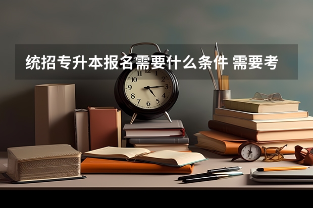 统招专升本报名需要什么条件 需要考些什么科目