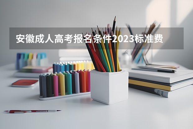 安徽成人高考报名条件2023标准费用是多少?