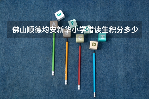 佛山顺德均安新华小学借读生积分多少可以
