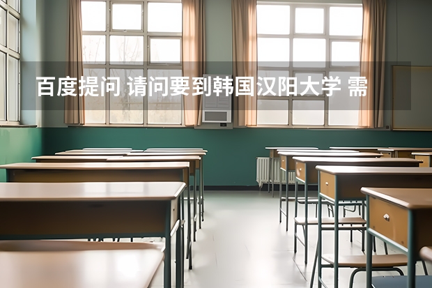 百度提问 请问要到韩国汉阳大学 需要什么？？ 我想读建筑系 本科生 汉阳大学有服装设计吗？ 需要高考成绩