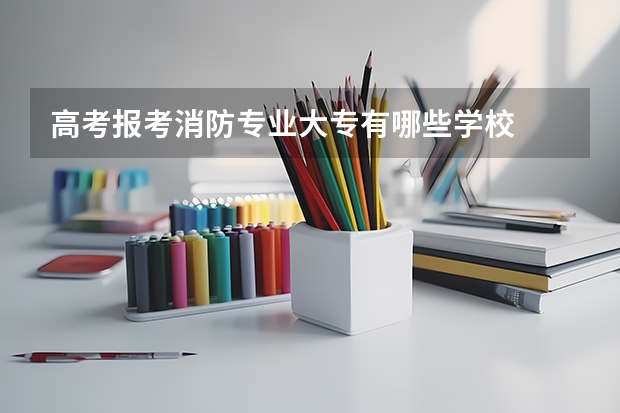高考报考消防专业大专有哪些学校