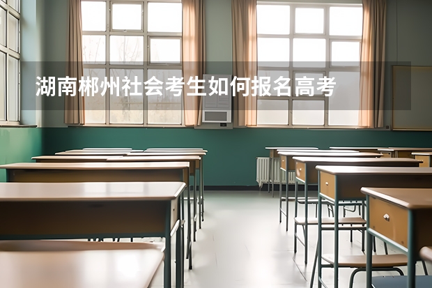 湖南郴州社会考生如何报名高考