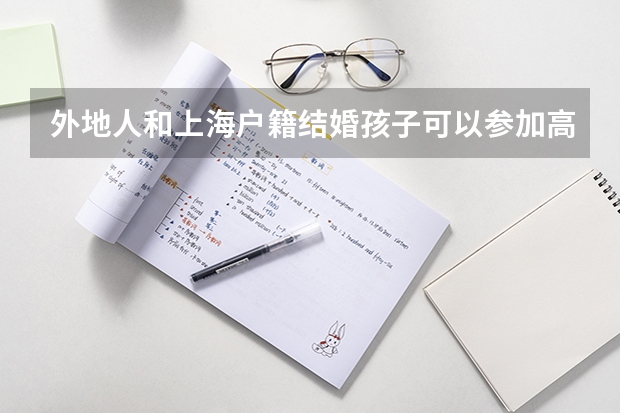 外地人和上海户籍结婚孩子可以参加高考吗？