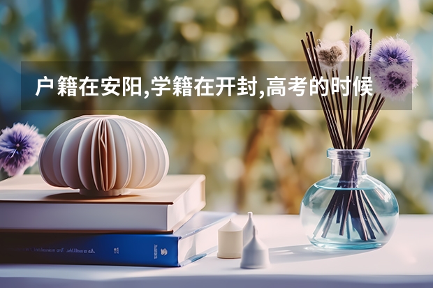户籍在安阳,学籍在开封,高考的时候应该去哪里报考