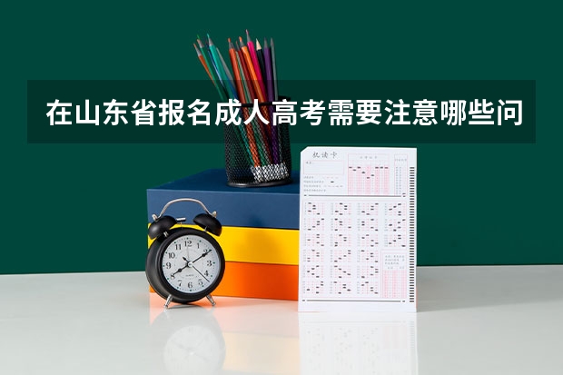 在山东省报名成人高考需要注意哪些问题？