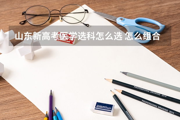 山东新高考医学选科怎么选 怎么组合