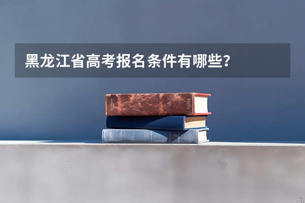 黑龙江省高考报名条件有哪些？