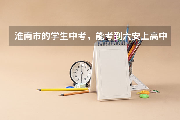 淮南市的学生中考，能考到六安上高中吗？