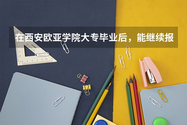 在西安欧亚学院大专毕业后，能继续报专升本吗？